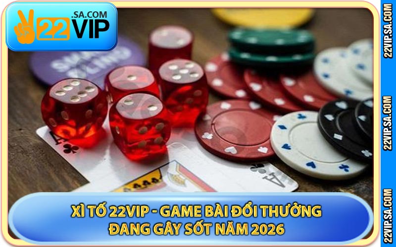 Xì Tố 22VIP - Game Bài Đổi Thưởng Đang Gây Sốt Năm 2026